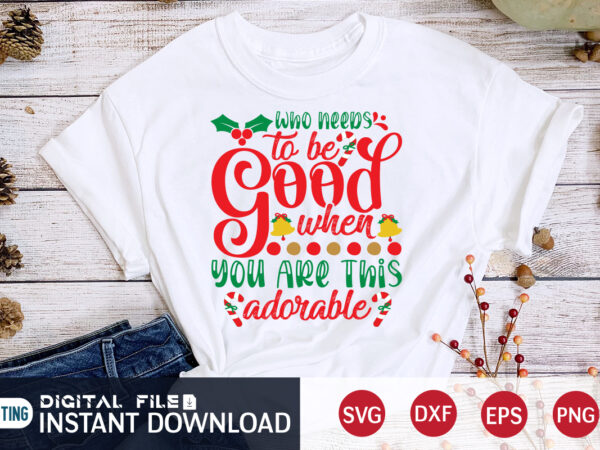 Who needs to be good when you are this adorable christmas shirt, christmas svg, christmas t-shirt, christmas svg shirt print template, svg, merry christmas svg, christmas vector, christmas sublimation design,