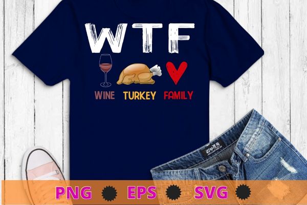 WTF Wine Turkey Family Shirt Funny Thanksgiving Day T-Shirt design svg, WTF Wine Turkey png, Family Shirt, Funny Thanksgiving Day