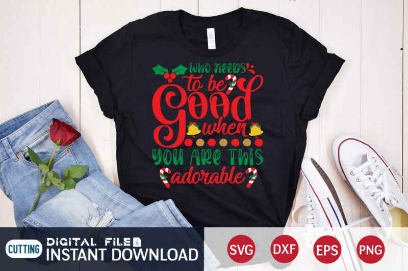 Who needs to be Good when you are this Adorable Christmas shirt, Christmas Svg, Christmas T-Shirt, Christmas SVG Shirt Print Template, svg, Merry Christmas svg, Christmas Vector, Christmas Sublimation Design,