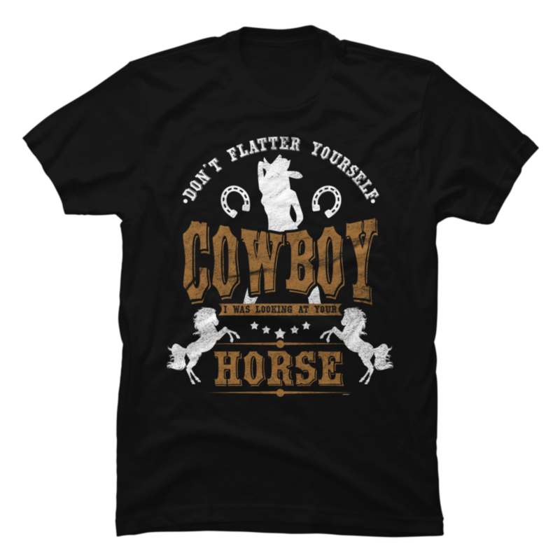 Don`t Flatter Yourself Cowboy I Was Looking At Your Horse Shirt - Buy t ...