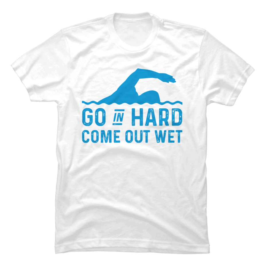 Funny Swim Swimmer Swimming Go In Hard, Come Out Wet - Buy t-shirt designs