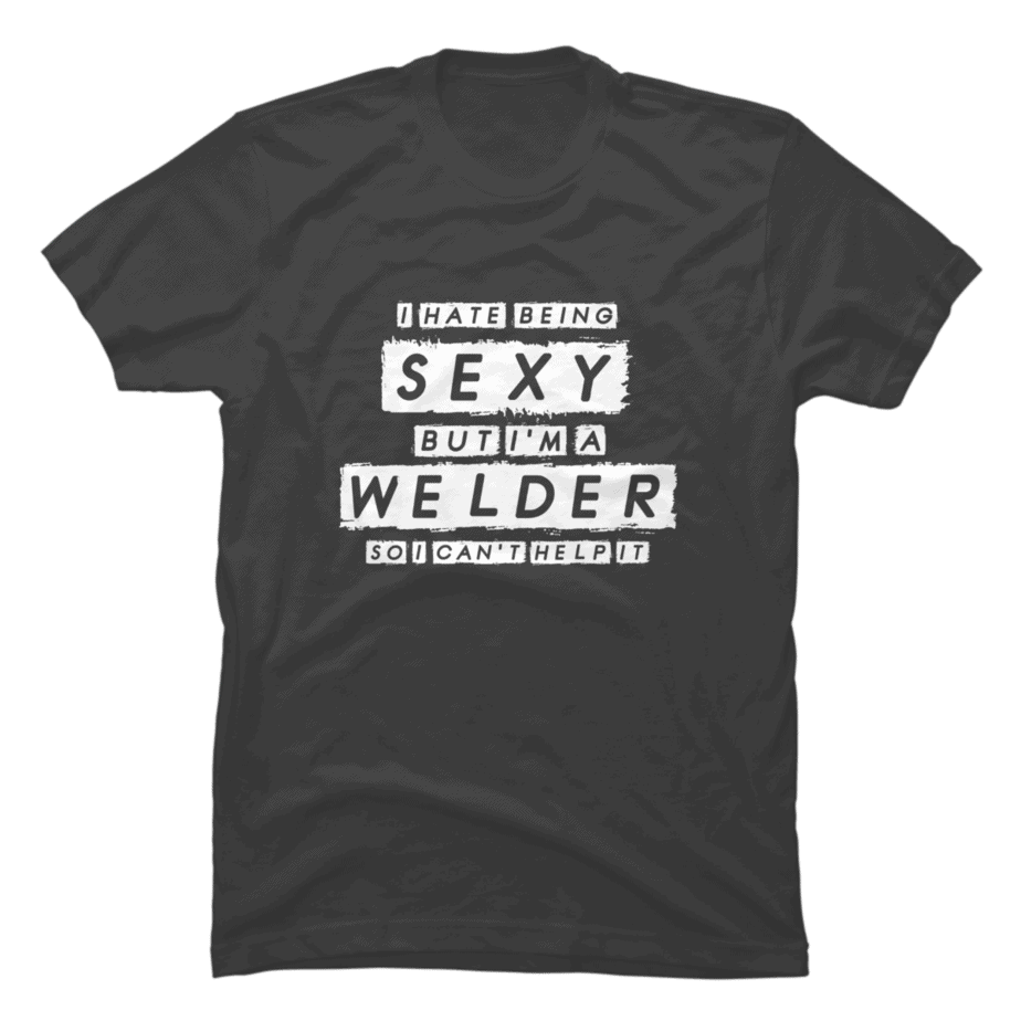 I Hate Being Sexy But I M A Welder So I Can T Help It Buy T Shirt Designs