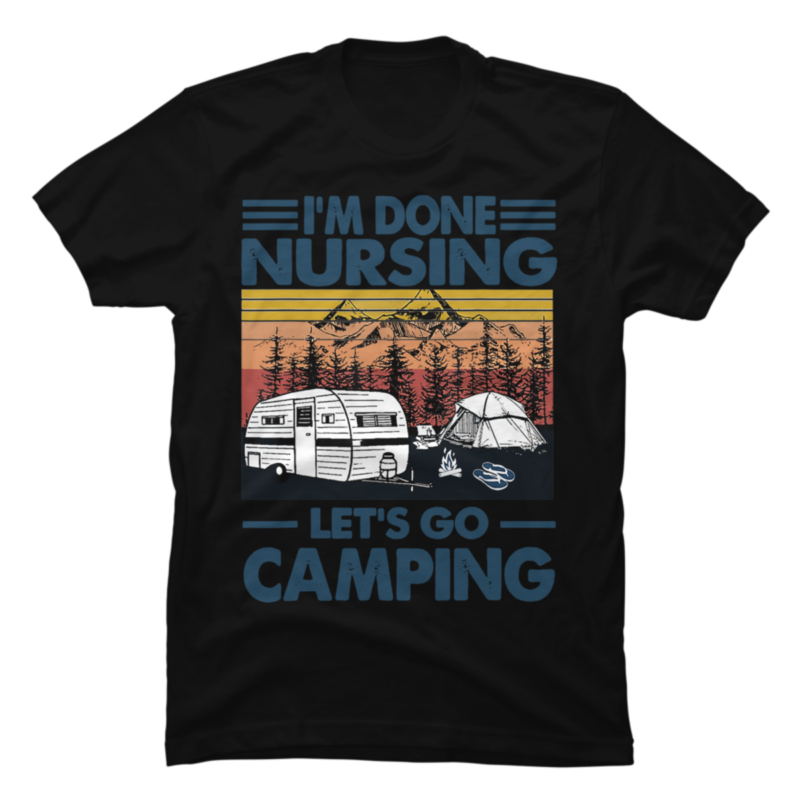 Im Done Nursing Lets Go Camping - Nurse Camping Gift T-Shirt - Buy t ...