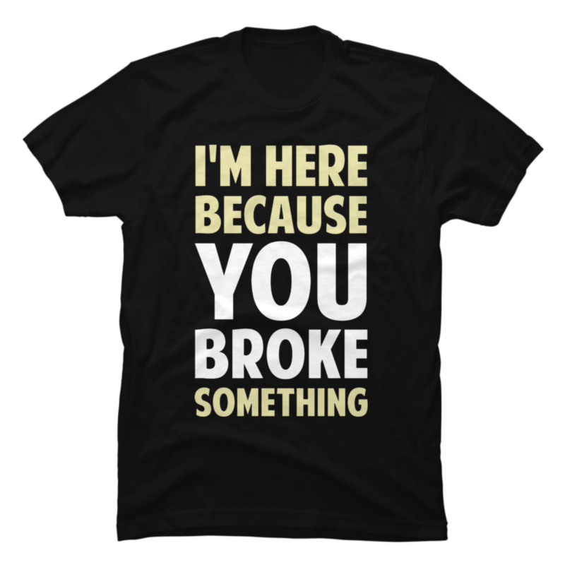 I_m Here Because You Broke Something - Buy t-shirt designs