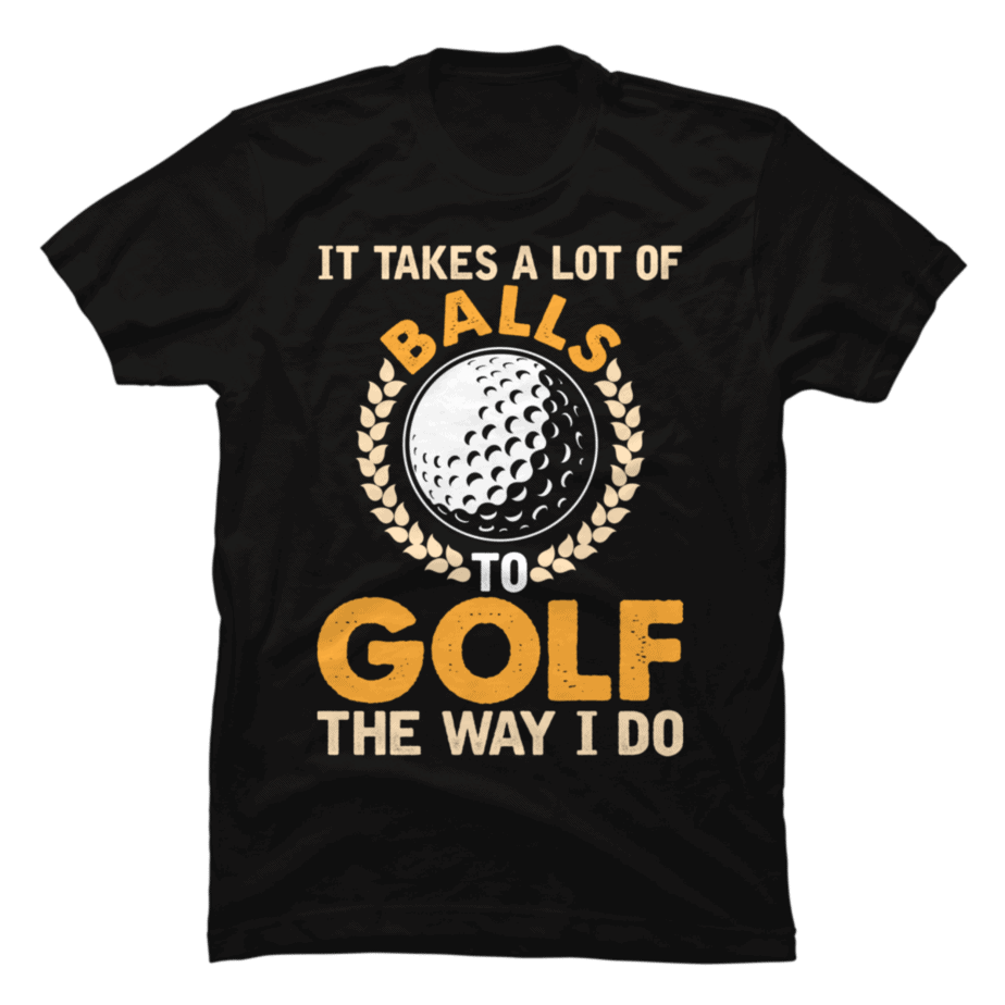 It Takes A Lot Of Balls To Golf The Way I Do T-Shirt Golfer - Buy t ...