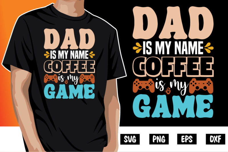 Dad is My Name Coffee is My Game Shirt Print Template