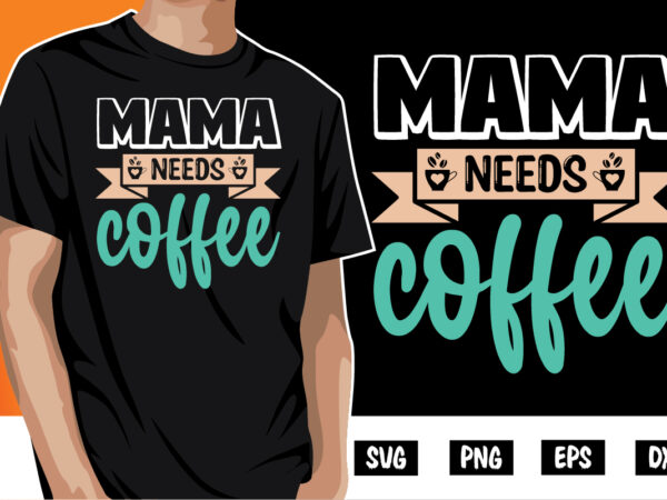 Mama needs coffee shirt print template, gift for mom, mothers day t shirt, new mom shirt, coffee lover tee, coffee tee