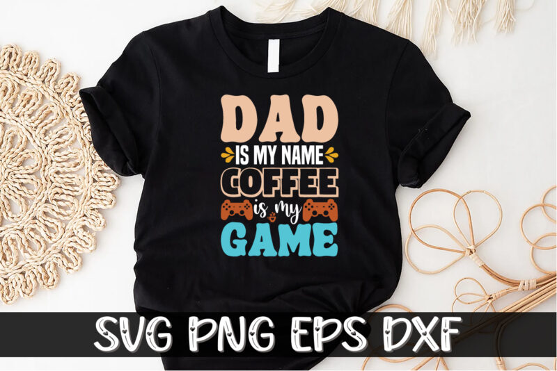 Dad is My Name Coffee is My Game Shirt Print Template