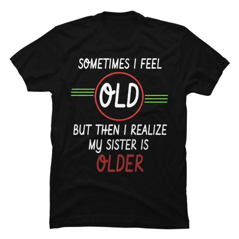 Sometimes I Feel Old but Then I Realize My Sister Is Older - Buy t ...