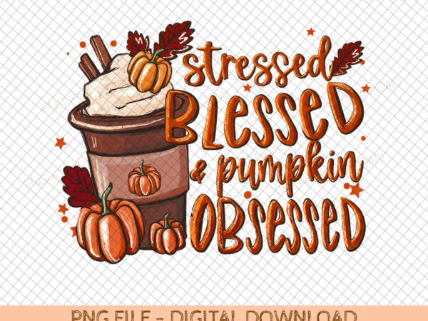 Stressed blessed pumpkin obsessed png, fall coffee pumpkin spice latte warm cozy autumn thanksgiving download sublimation design shirt