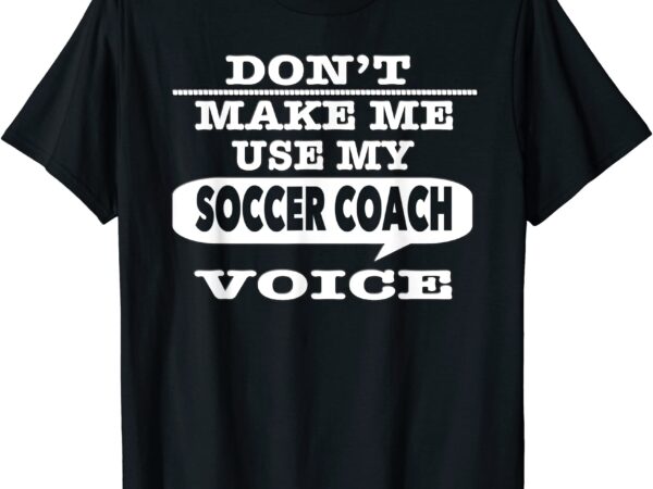 Don39t make me use my soccer coach voice t shirt men