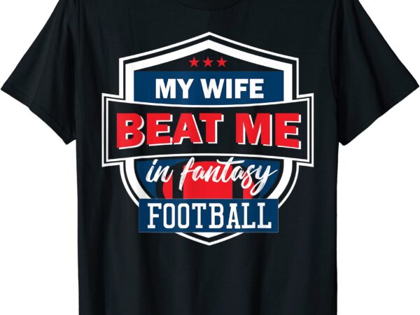 Fantasy football my wife beat me husband draft trophy t shirt men
