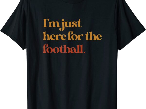 Funny im just here for football thanksgiving t shirt men