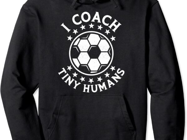 I coach tiny humans sport teacher soccer coach pullover hoodie unisex t shirt design for sale