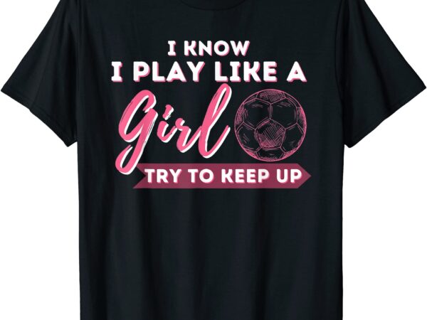 I know i play like a girl try to keep up soccer girl t shirt men