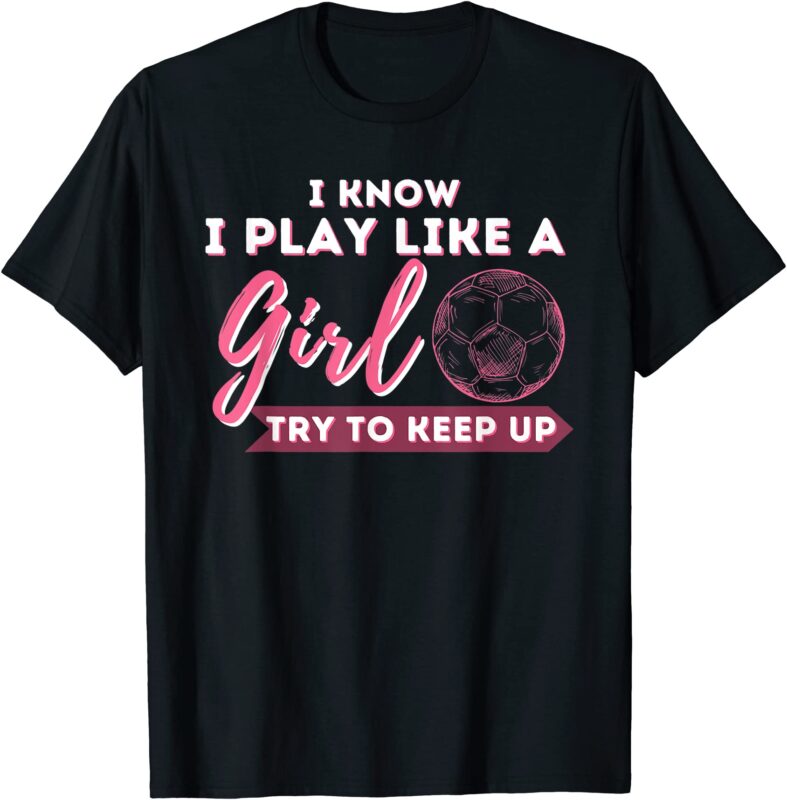 i know i play like a girl try to keep up soccer girl t shirt men