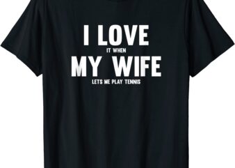 i love it when my wife lets me play tennis t shirt men