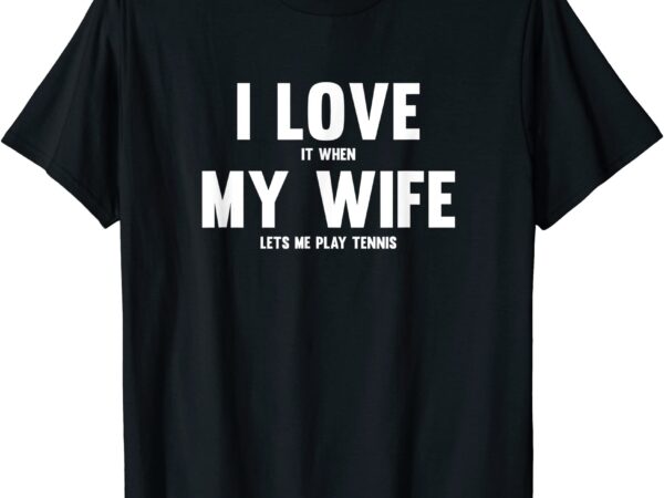 I love it when my wife lets me play tennis t shirt men