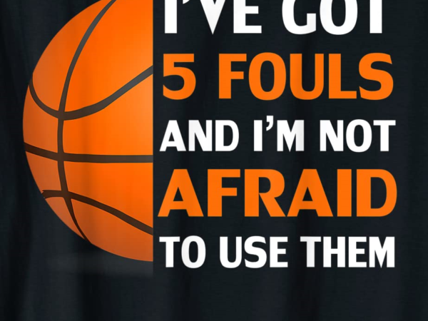 Ive got 5 fouls and im not afraid to use them basketball t shirt men