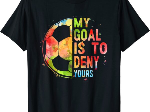 My goal is to deny yours t shirt funny soccer shirt gifts men