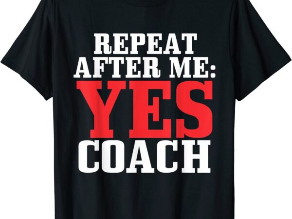 Repeat after me yes coach shirt baseball football soccer t shirt men