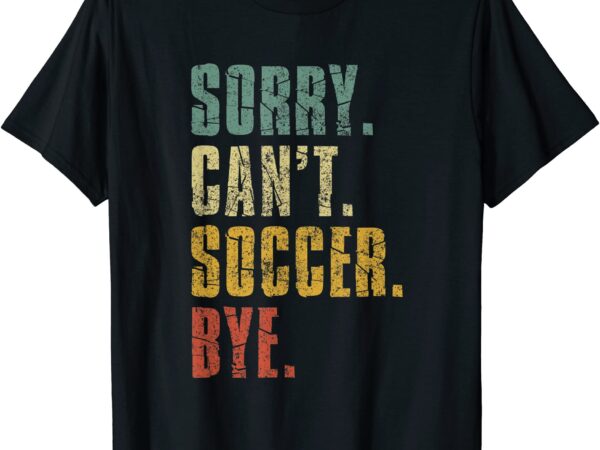 Sorry can39t soccer bye funny vintage retro distressed gift t shirt men