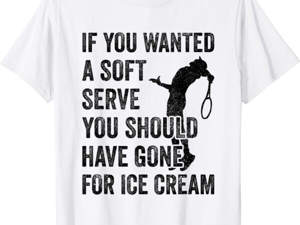 Tennis if you want a soft serve go get ice cream t shirt men