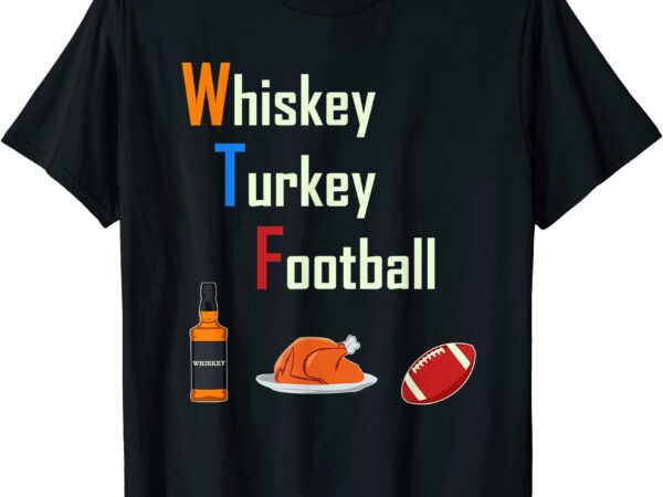 Wtf whiskey turkey football funny thanksgiving shirt men t shirt design for sale