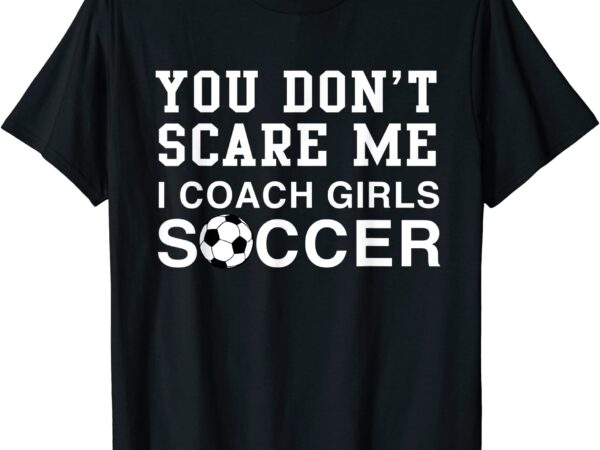 You don39t scare me i coach girls soccer t shirt men
