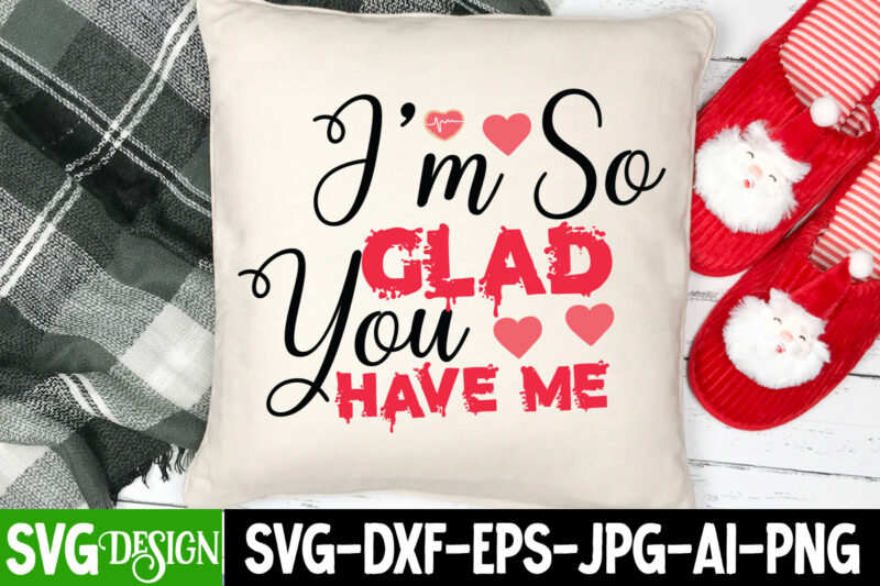 I'm So Glad You Have Me T-Shirt Design , I'm So Glad You Have Me SVG Cut File , Valentine's Day SVG Bundle, Valentine svg bundle, Valentine Day Svg, love