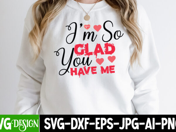 I’m so glad you have me t-shirt design , i’m so glad you have me svg cut file , valentine’s day svg bundle, valentine svg bundle, valentine day svg, love