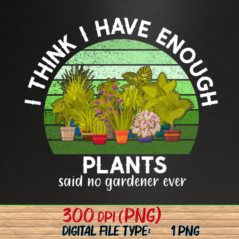 I Think I Have Enough Plants Png, Gardener Gift, Gardening Lover, Plant Lover Gift, Plant Lover, Earth Day, Gifts for Gardener PNG File TL