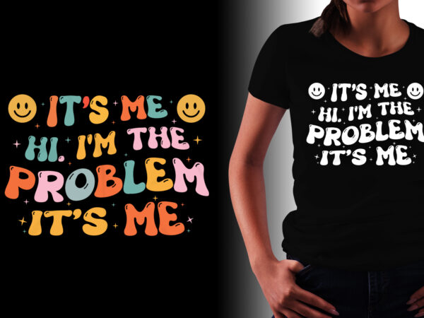 It’s me hi i’m the problem it’s me t-shirt design