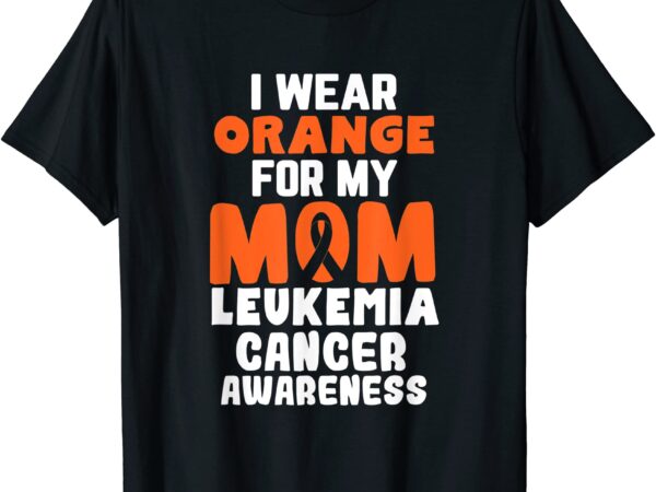 i wear orange for my mom leukemia cancer awareness ribbon t shirt men ...