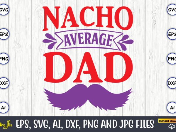 Nacho average dad,father’s day svg bundle,svg,fathers t-shirt, fathers svg, fathers svg vector, fathers vector t-shirt, t-shirt, t-shirt design,dad svg, daddy svg, svg, dxf, png, eps, jpg, print files, cut files,