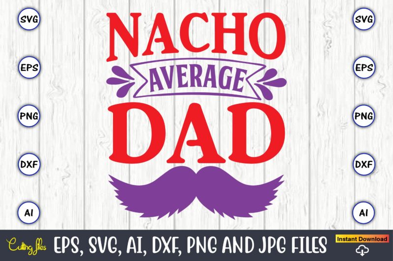 Nacho average dad,Father's Day svg Bundle,SVG,Fathers t-shirt, Fathers svg, Fathers svg vector, Fathers vector t-shirt, t-shirt, t-shirt design,Dad svg, Daddy svg, svg, dxf, png, eps, jpg, Print Files, Cut Files,