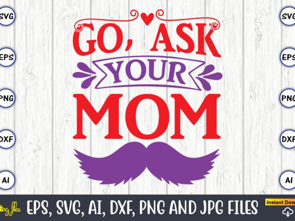 Go, ask your mom,father’s day svg bundle,svg,fathers t-shirt, fathers svg, fathers svg vector, fathers vector t-shirt, t-shirt, t-shirt design,dad svg, daddy svg, svg, dxf, png, eps, jpg, print files, cut