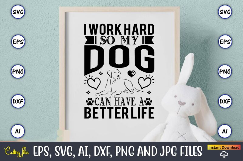 I work hard so my dog can have a better life,Dog, Dog t-shirt, Dog design, Dog t-shirt design,Dog Bundle SVG, Dog Bundle SVG, Dog Mom Svg, Dog Lover Svg, Cricut