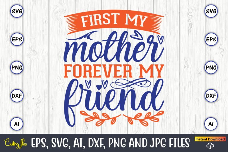 First my mother forever my friend,Mother svg bundle, Mother t-shirt, t-shirt design, Mother svg vector,Mother SVG, Mothers Day SVG, Mom SVG, Files for Cricut, Files for Silhouette, Mom Life, eps