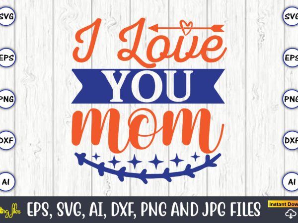 I love you mom,mother svg bundle, mother t-shirt, t-shirt design, mother svg vector,mother svg, mothers day svg, mom svg, files for cricut, files for silhouette, mom life, eps files, shirt