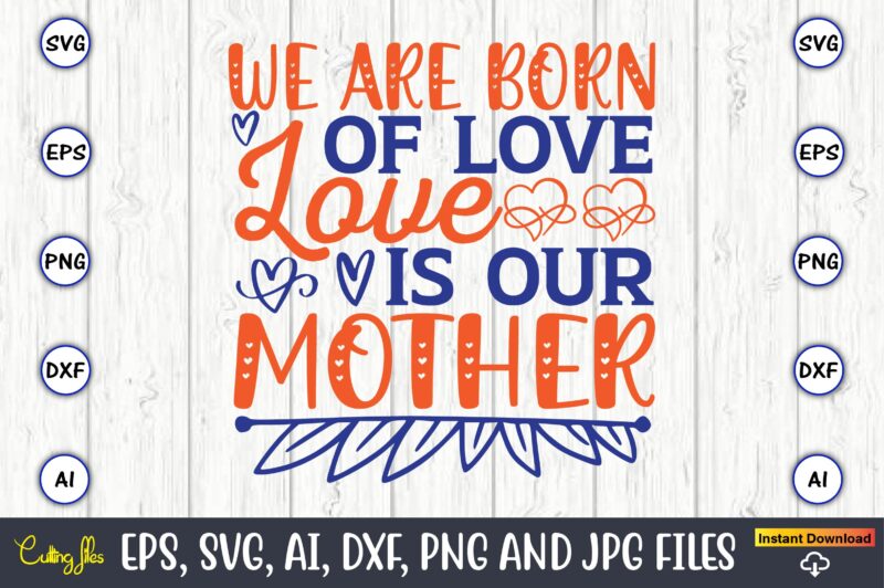 We are born of love love is our mother,Mother svg bundle, Mother t-shirt, t-shirt design, Mother svg vector,Mother SVG, Mothers Day SVG, Mom SVG, Files for Cricut, Files for Silhouette,