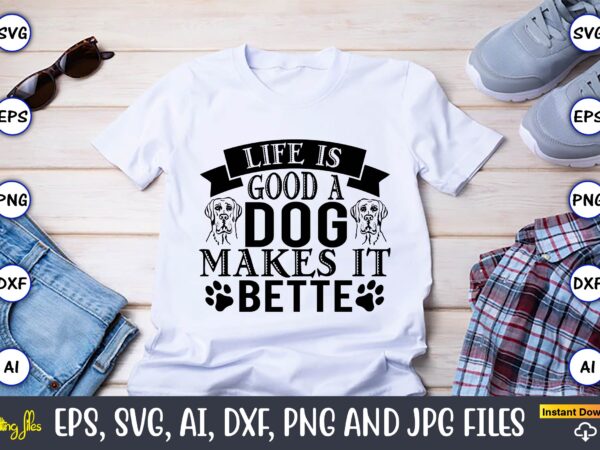 Life is a good makes it better,dog, dog t-shirt, dog design, dog t-shirt design,dog bundle svg, dog bundle svg, dog mom svg, dog lover svg, cricut svg, dog quote, funny