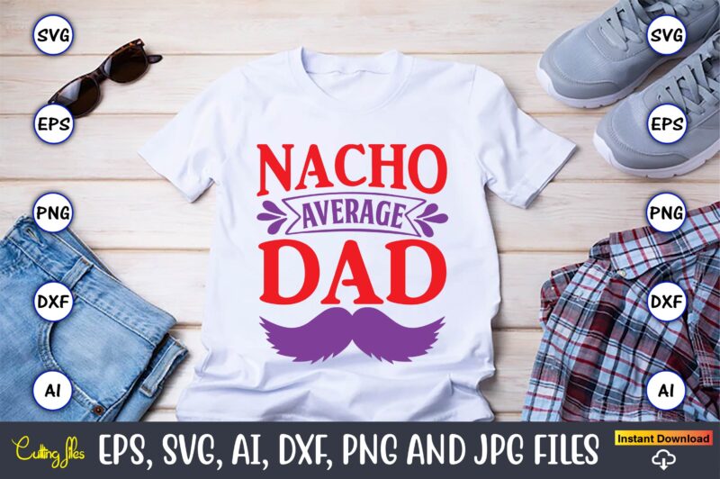 Nacho average dad,Father's Day svg Bundle,SVG,Fathers t-shirt, Fathers svg, Fathers svg vector, Fathers vector t-shirt, t-shirt, t-shirt design,Dad svg, Daddy svg, svg, dxf, png, eps, jpg, Print Files, Cut Files,