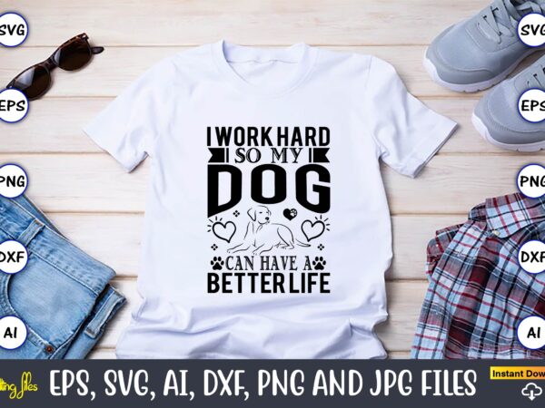 I work hard so my dog can have a better life,dog, dog t-shirt, dog design, dog t-shirt design,dog bundle svg, dog bundle svg, dog mom svg, dog lover svg, cricut