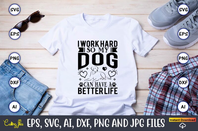 I work hard so my dog can have a better life,Dog, Dog t-shirt, Dog design, Dog t-shirt design,Dog Bundle SVG, Dog Bundle SVG, Dog Mom Svg, Dog Lover Svg, Cricut