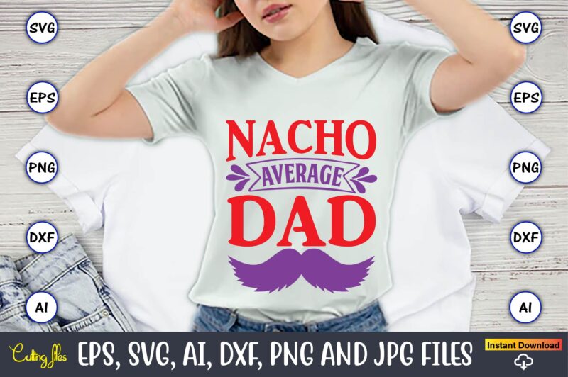 Nacho average dad,Father's Day svg Bundle,SVG,Fathers t-shirt, Fathers svg, Fathers svg vector, Fathers vector t-shirt, t-shirt, t-shirt design,Dad svg, Daddy svg, svg, dxf, png, eps, jpg, Print Files, Cut Files,