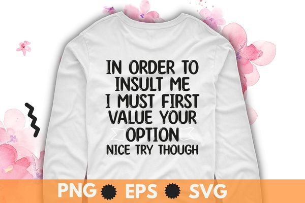 In order to insult me i must first value your option nice try though t-shirt design svg, sarcastic-shirt, sarcasm-shirt, funny tee, sarcasm-shirt