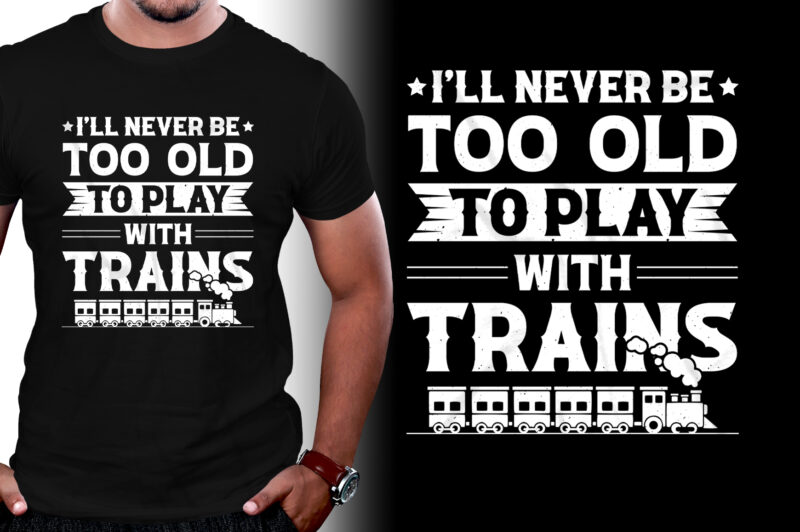 I’ll Never be too Old to Play with Trains T-Shirt Design