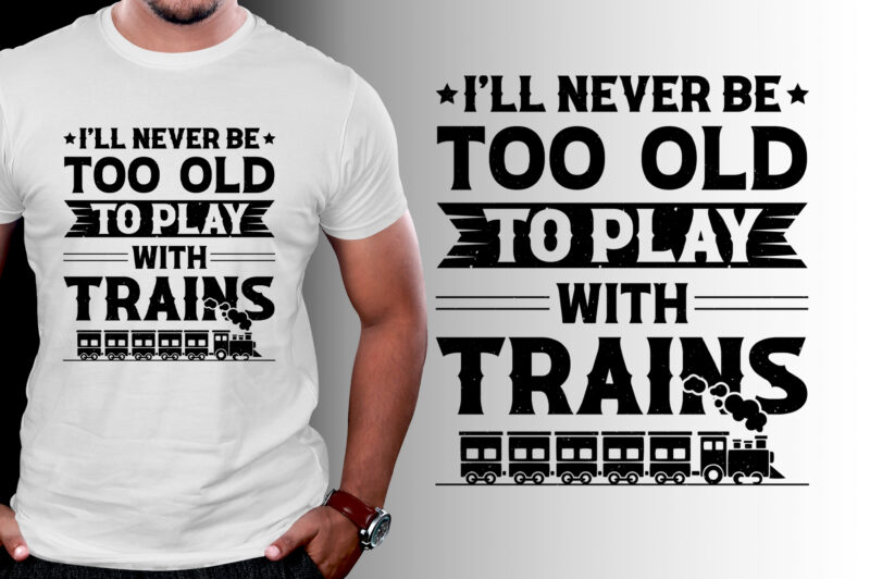 I’ll Never be too Old to Play with Trains T-Shirt Design