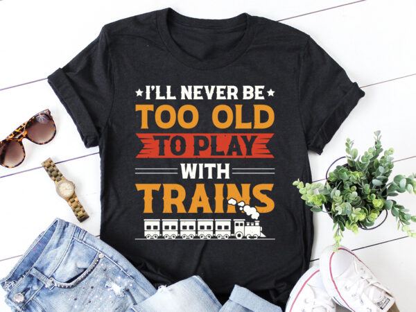 I’ll never be too old to play with trains t-shirt design